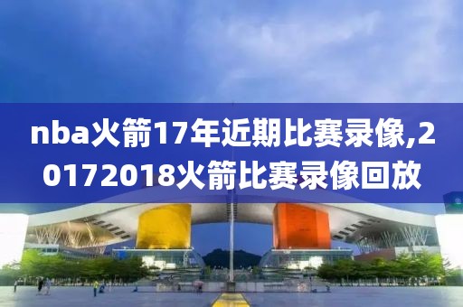nba火箭17年近期比赛录像,20172018火箭比赛录像回放