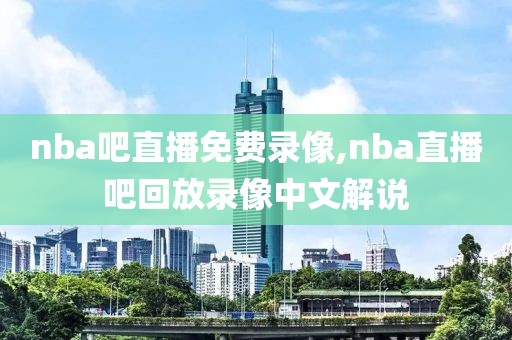 nba吧直播免费录像,nba直播吧回放录像中文解说