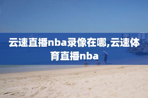 云速直播nba录像在哪,云速体育直播nba