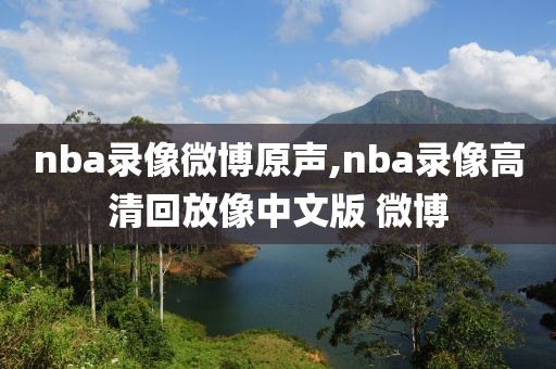 nba录像微博原声,nba录像高清回放像中文版 微博