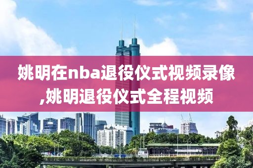 姚明在nba退役仪式视频录像,姚明退役仪式全程视频