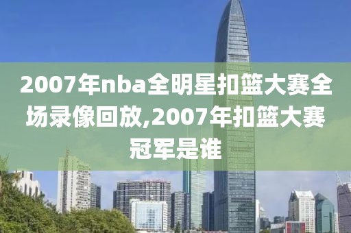 2007年nba全明星扣篮大赛全场录像回放,2007年扣篮大赛冠军是谁