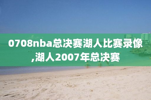 0708nba总决赛湖人比赛录像,湖人2007年总决赛
