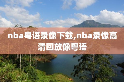 nba粤语录像下载,nba录像高清回放像粤语