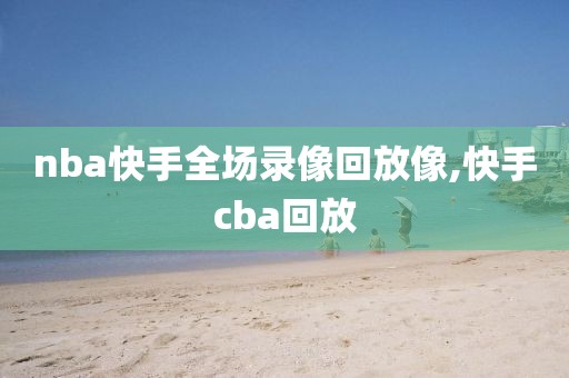 nba快手全场录像回放像,快手cba回放