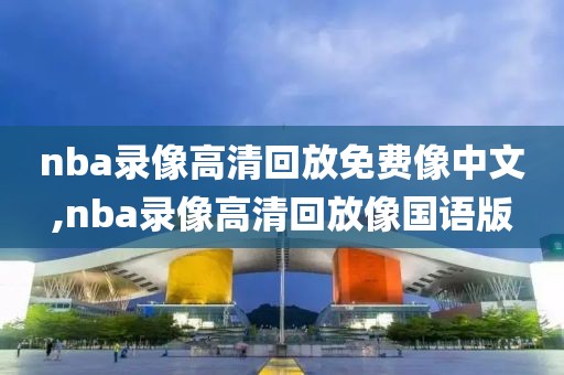 nba录像高清回放免费像中文,nba录像高清回放像国语版