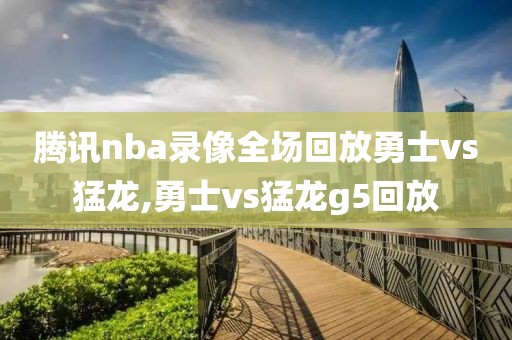 腾讯nba录像全场回放勇士vs猛龙,勇士vs猛龙g5回放