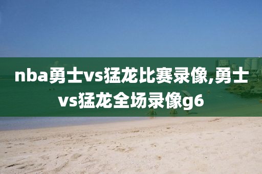 nba勇士vs猛龙比赛录像,勇士vs猛龙全场录像g6