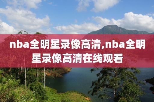 nba全明星录像高清,nba全明星录像高清在线观看