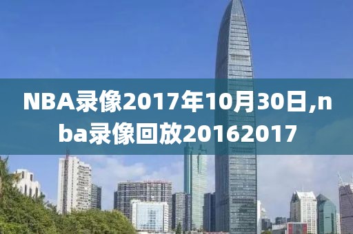 NBA录像2017年10月30日,nba录像回放20162017