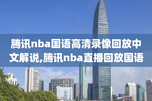 腾讯nba国语高清录像回放中文解说,腾讯nba直播回放国语