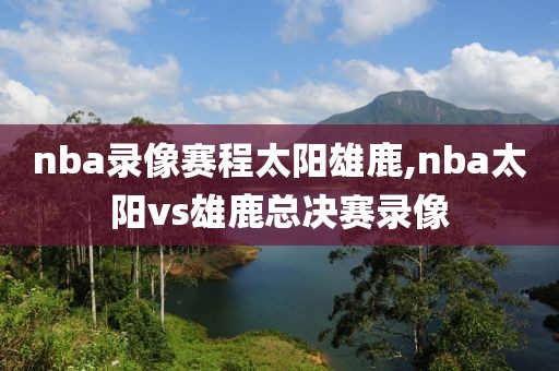 nba录像赛程太阳雄鹿,nba太阳vs雄鹿总决赛录像