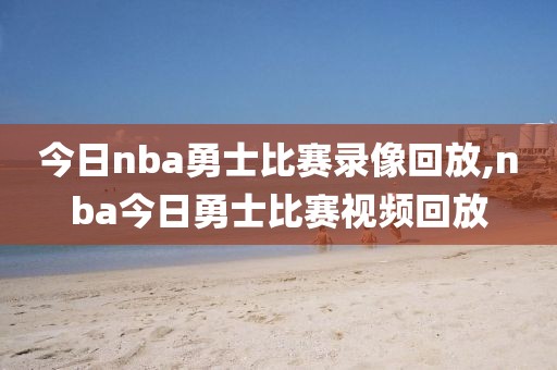 今日nba勇士比赛录像回放,nba今日勇士比赛视频回放