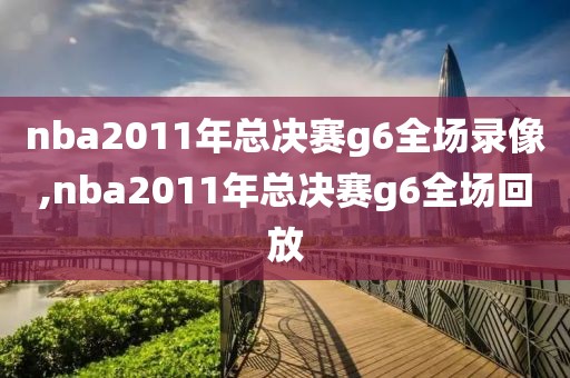 nba2011年总决赛g6全场录像,nba2011年总决赛g6全场回放