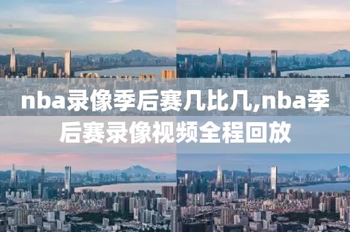 nba录像季后赛几比几,nba季后赛录像视频全程回放