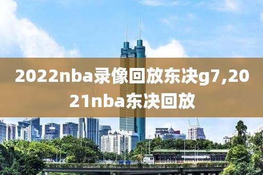 2022nba录像回放东决g7,2021nba东决回放