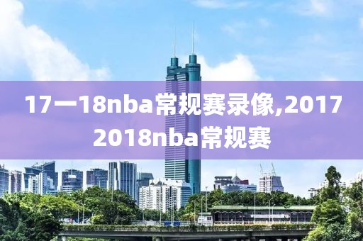 17一18nba常规赛录像,20172018nba常规赛