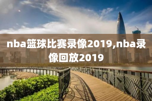 nba篮球比赛录像2019,nba录像回放2019