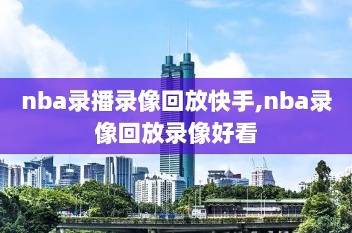 nba录播录像回放快手,nba录像回放录像好看