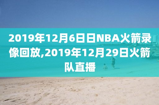 2019年12月6日日NBA火箭录像回放,2019年12月29日火箭队直播