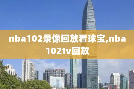 nba102录像回放看球宝,nba102tv回放