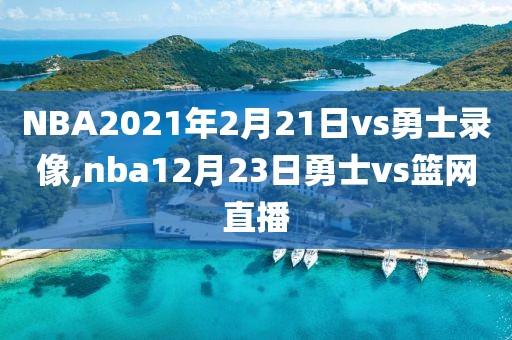 NBA2021年2月21日vs勇士录像,nba12月23日勇士vs篮网直播
