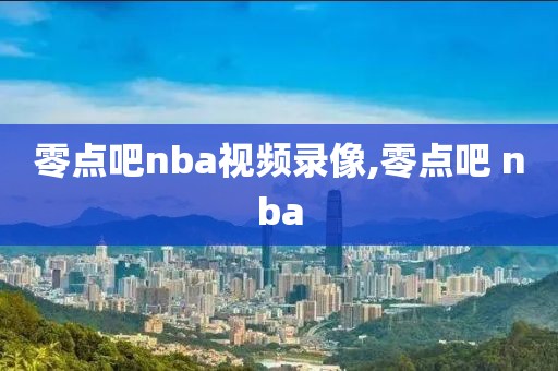 零点吧nba视频录像,零点吧 nba