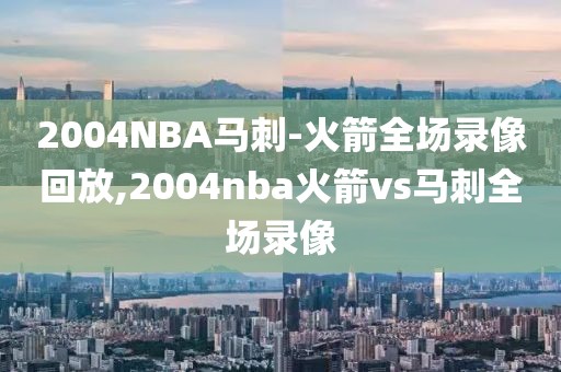 2004NBA马刺-火箭全场录像回放,2004nba火箭vs马刺全场录像