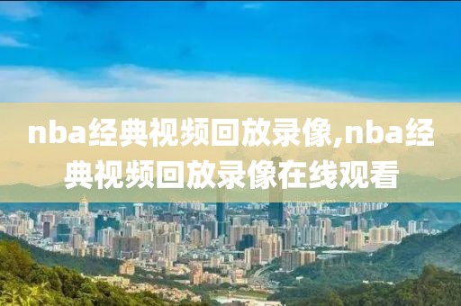 nba经典视频回放录像,nba经典视频回放录像在线观看
