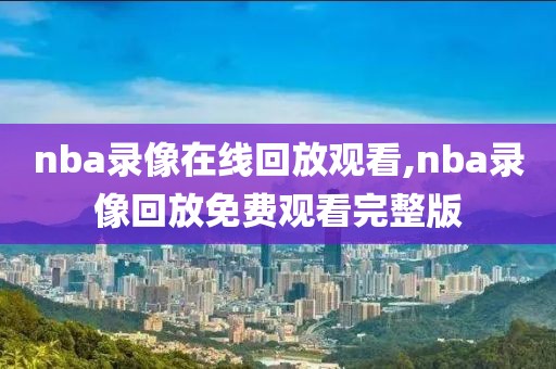 nba录像在线回放观看,nba录像回放免费观看完整版