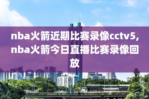 nba火箭近期比赛录像cctv5,nba火箭今日直播比赛录像回放