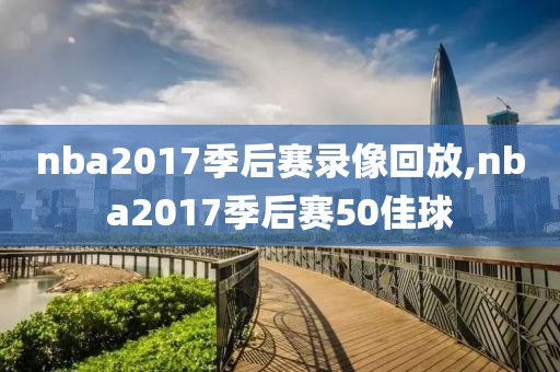 nba2017季后赛录像回放,nba2017季后赛50佳球