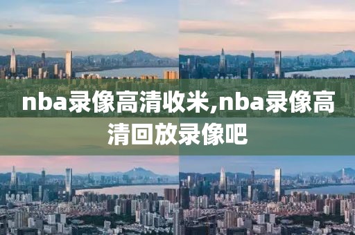 nba录像高清收米,nba录像高清回放录像吧
