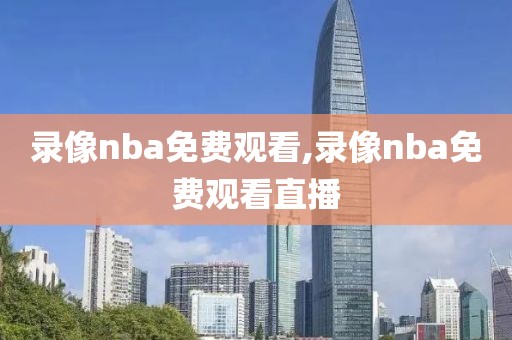 录像nba免费观看,录像nba免费观看直播