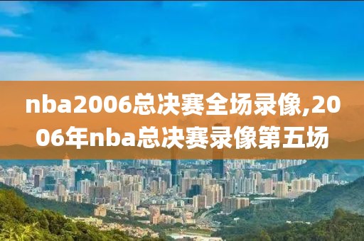 nba2006总决赛全场录像,2006年nba总决赛录像第五场