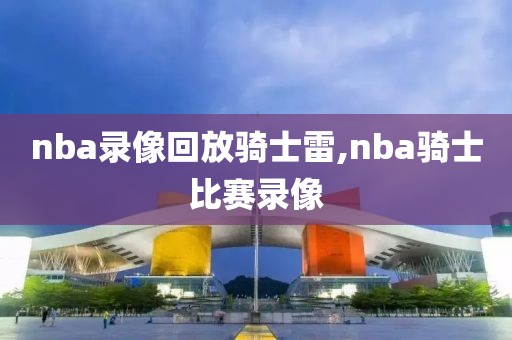 nba录像回放骑士雷,nba骑士比赛录像