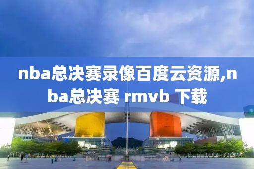 nba总决赛录像百度云资源,nba总决赛 rmvb 下载