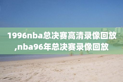 1996nba总决赛高清录像回放,nba96年总决赛录像回放