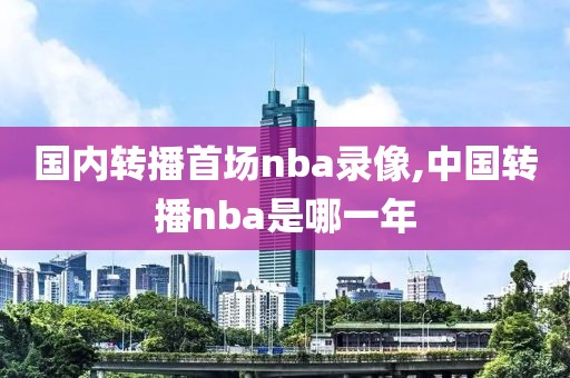 国内转播首场nba录像,中国转播nba是哪一年