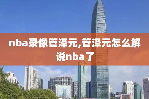 nba录像管泽元,管泽元怎么解说nba了
