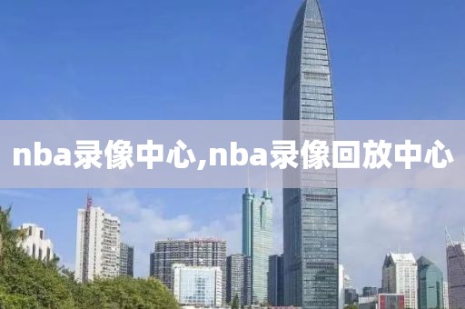 nba录像中心,nba录像回放中心