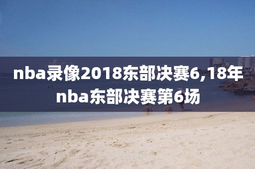nba录像2018东部决赛6,18年nba东部决赛第6场