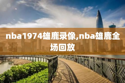nba1974雄鹿录像,nba雄鹿全场回放