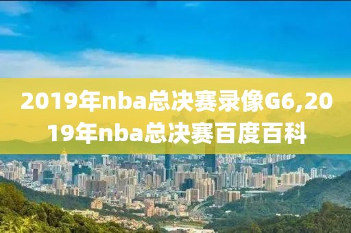 2019年nba总决赛录像G6,2019年nba总决赛百度百科