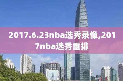 2017.6.23nba选秀录像,2017nba选秀重排