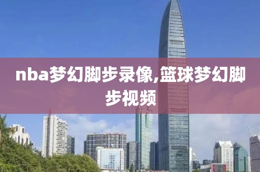 nba梦幻脚步录像,篮球梦幻脚步视频