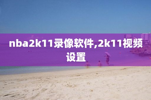 nba2k11录像软件,2k11视频设置