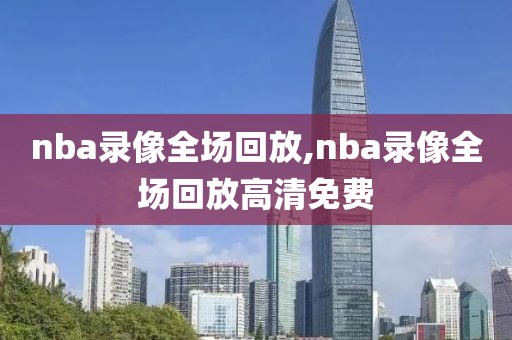 nba录像全场回放,nba录像全场回放高清免费