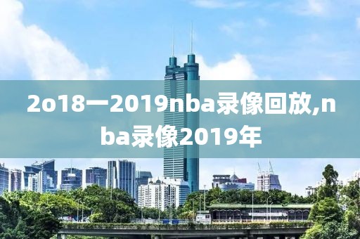 2o18一2019nba录像回放,nba录像2019年