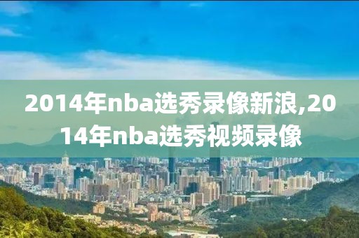 2014年nba选秀录像新浪,2014年nba选秀视频录像